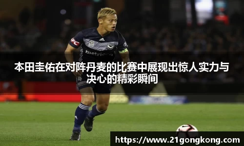 本田圭佑在对阵丹麦的比赛中展现出惊人实力与决心的精彩瞬间
