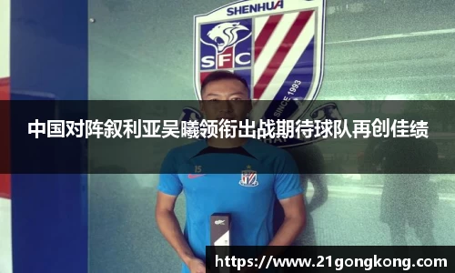 中国对阵叙利亚吴曦领衔出战期待球队再创佳绩
