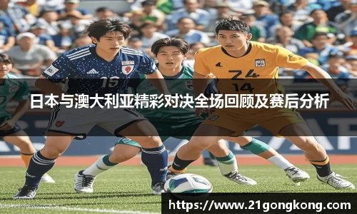 日本与澳大利亚精彩对决全场回顾及赛后分析