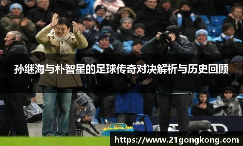 孙继海与朴智星的足球传奇对决解析与历史回顾