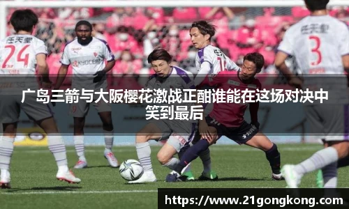 广岛三箭与大阪樱花激战正酣谁能在这场对决中笑到最后